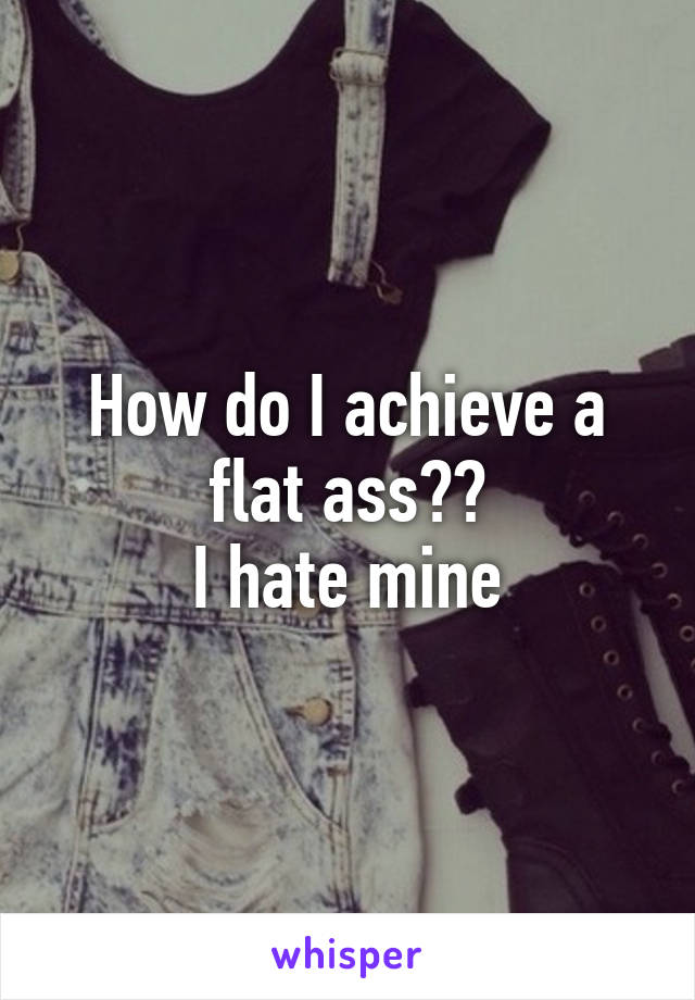 How do I achieve a flat ass??
 I hate mine 