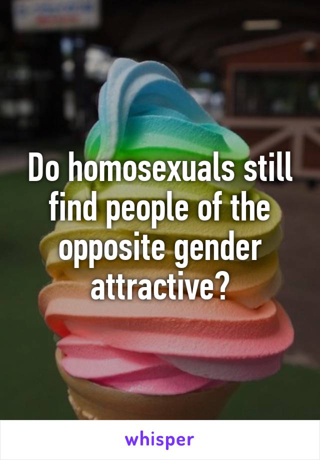 Do homosexuals still find people of the opposite gender attractive?