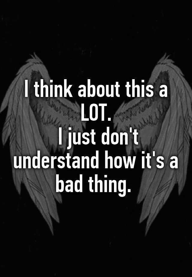 i-think-about-this-a-lot-i-just-don-t-understand-how-it-s-a-bad-thing