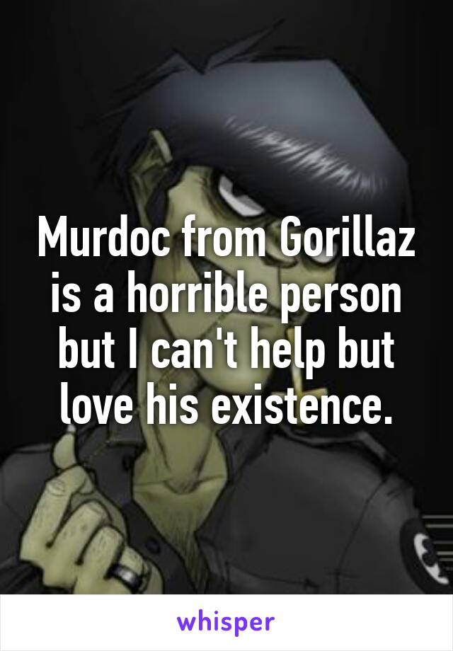 Murdoc from Gorillaz is a horrible person but I can't help but love his existence.