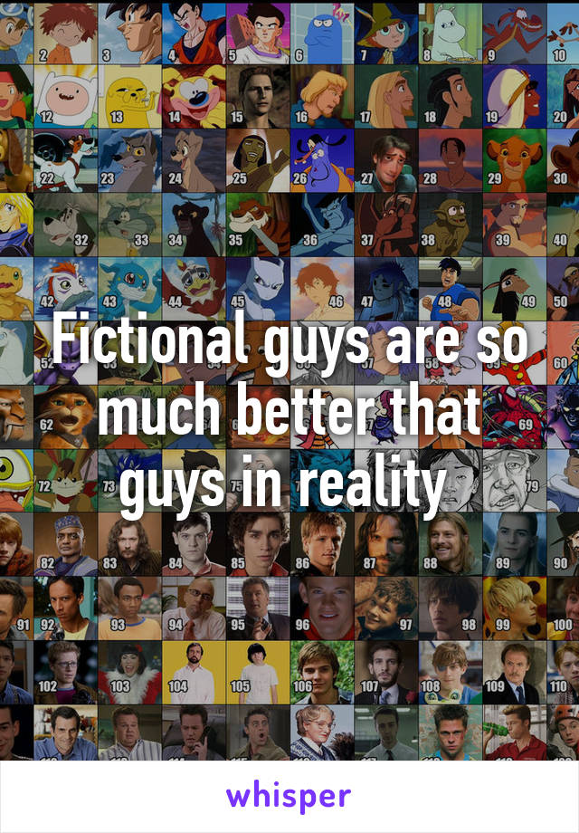 Fictional guys are so much better that guys in reality 