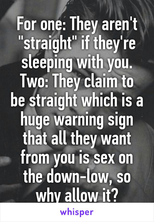 For one: They aren't "straight" if they're sleeping with you.
Two: They claim to be straight which is a huge warning sign that all they want from you is sex on the down-low, so why allow it?
