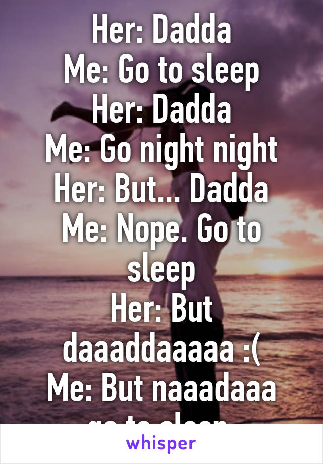 Her: Dadda
Me: Go to sleep
Her: Dadda
Me: Go night night
Her: But... Dadda
Me: Nope. Go to sleep
Her: But daaaddaaaaa :(
Me: But naaadaaa go to sleep.