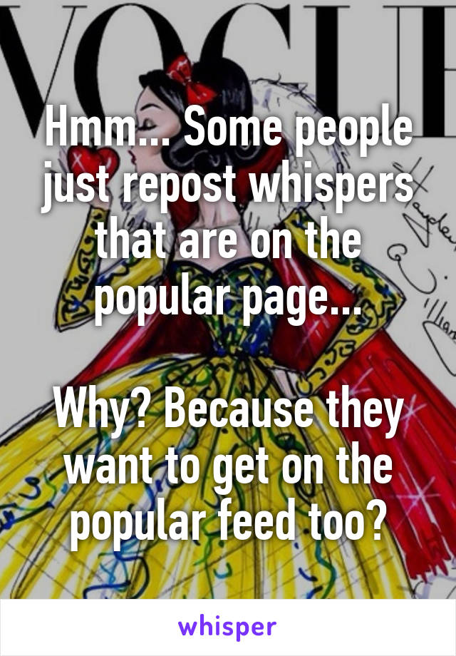 Hmm... Some people just repost whispers that are on the popular page...

Why? Because they want to get on the popular feed too?