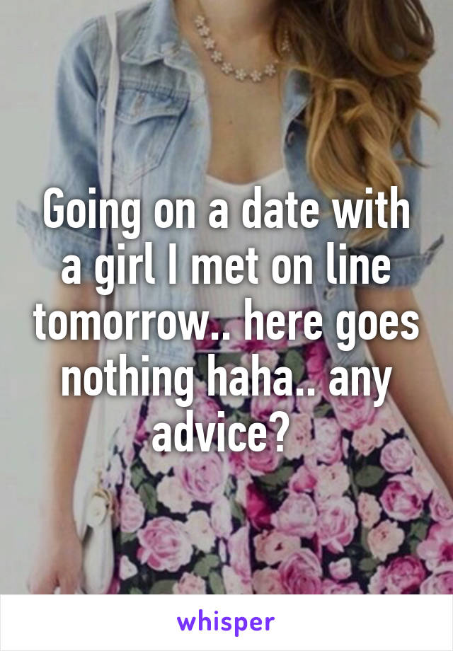 Going on a date with a girl I met on line tomorrow.. here goes nothing haha.. any advice? 