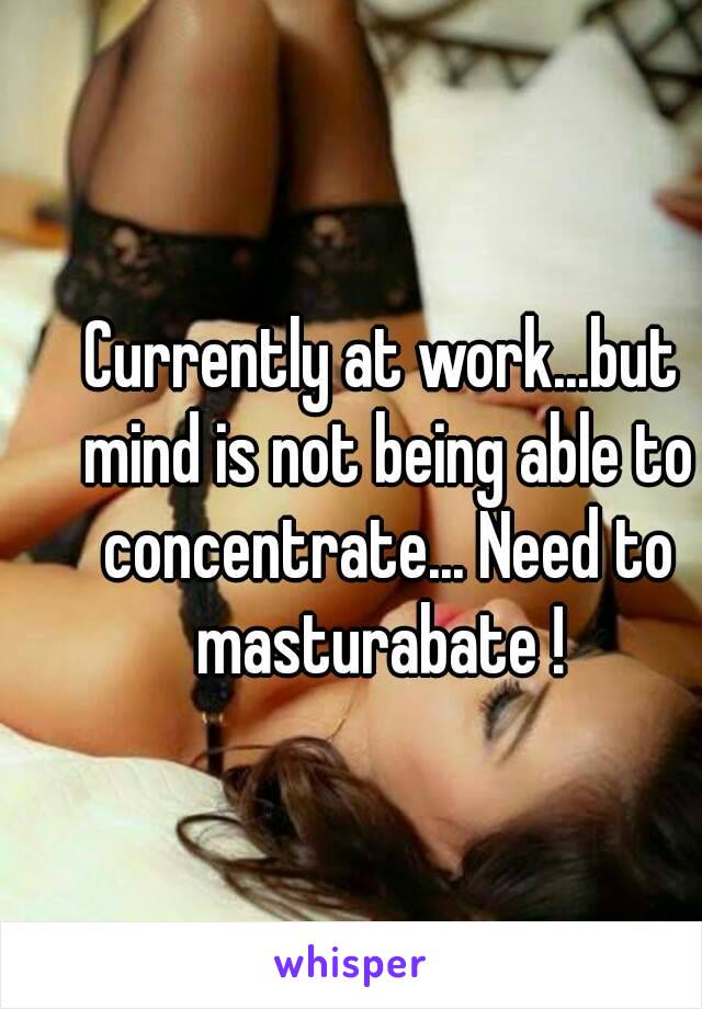 Currently at work...but mind is not being able to concentrate... Need to masturabate ! 