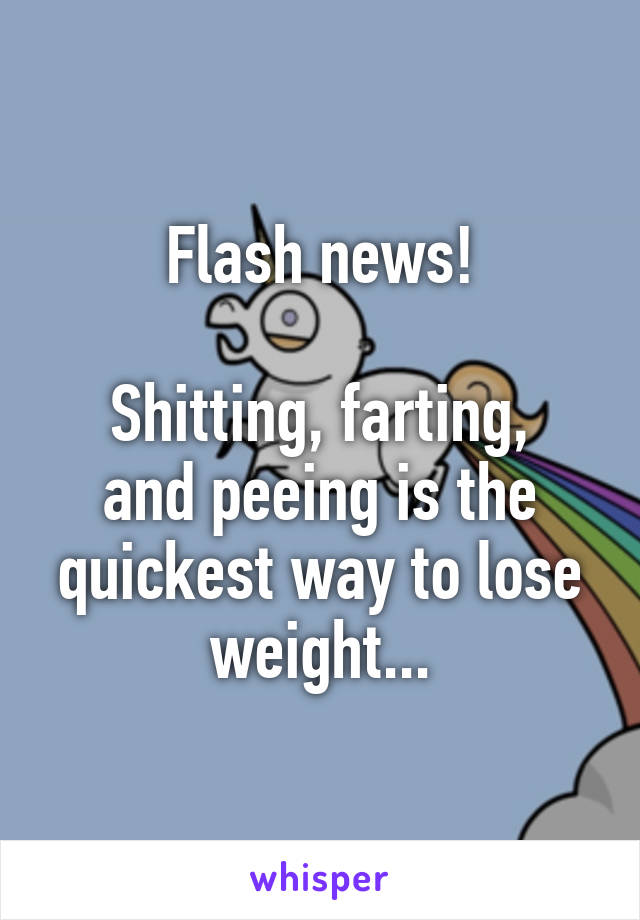 Flash news!

Shitting, farting, and peeing is the quickest way to lose weight...