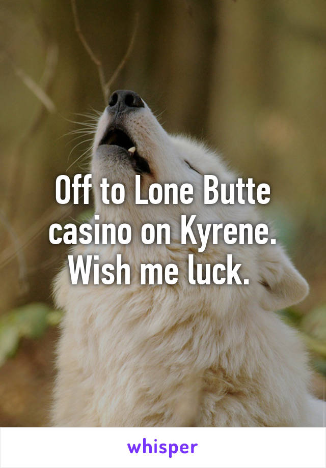 Off to Lone Butte casino on Kyrene. Wish me luck. 