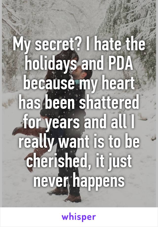 My secret? I hate the holidays and PDA because my heart has been shattered for years and all I really want is to be cherished, it just never happens