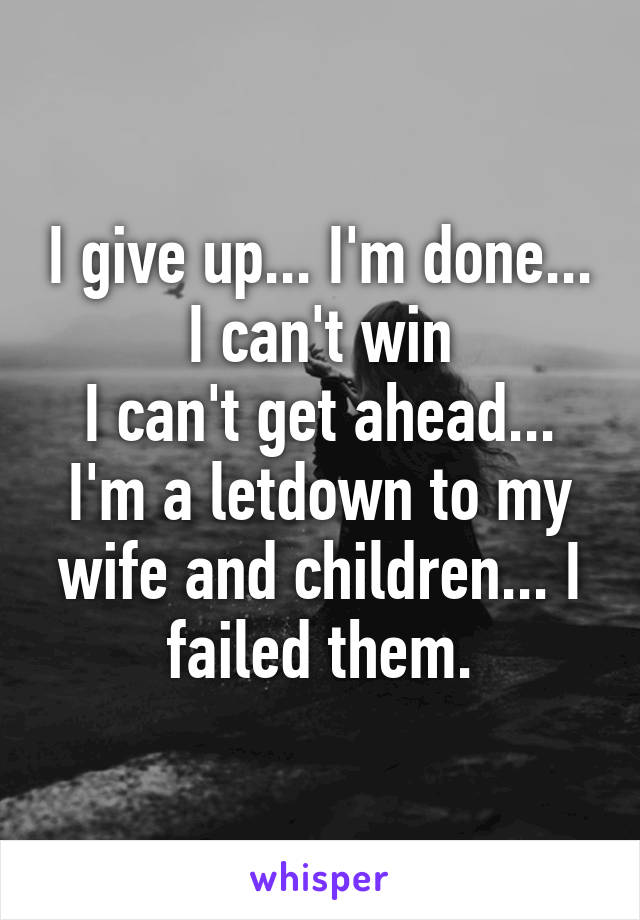 I give up... I'm done...
I can't win
I can't get ahead...
I'm a letdown to my wife and children... I failed them.