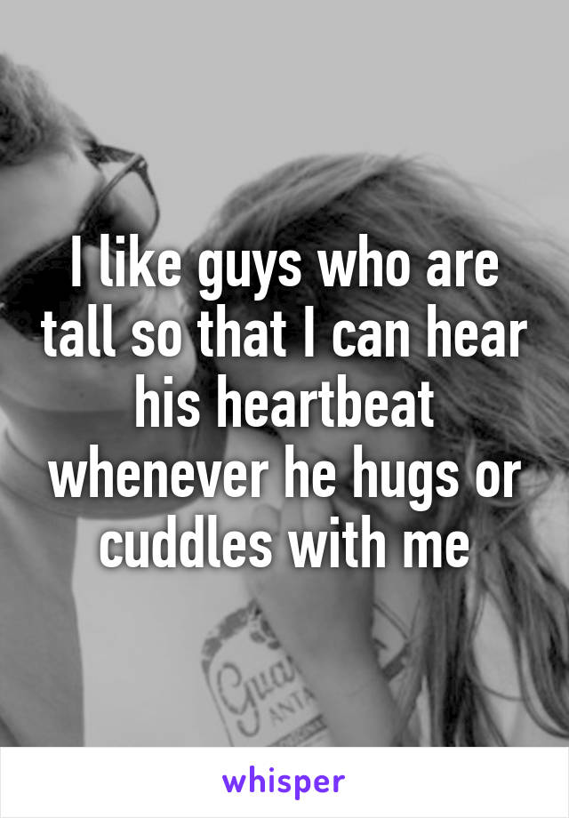 I like guys who are tall so that I can hear his heartbeat whenever he hugs or cuddles with me