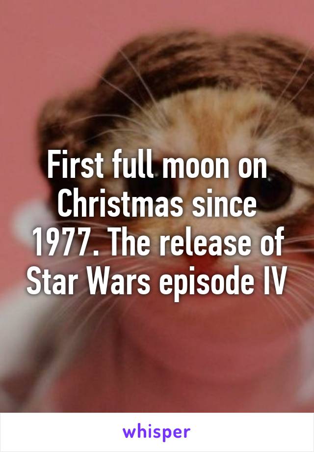 First full moon on Christmas since 1977. The release of Star Wars episode IV