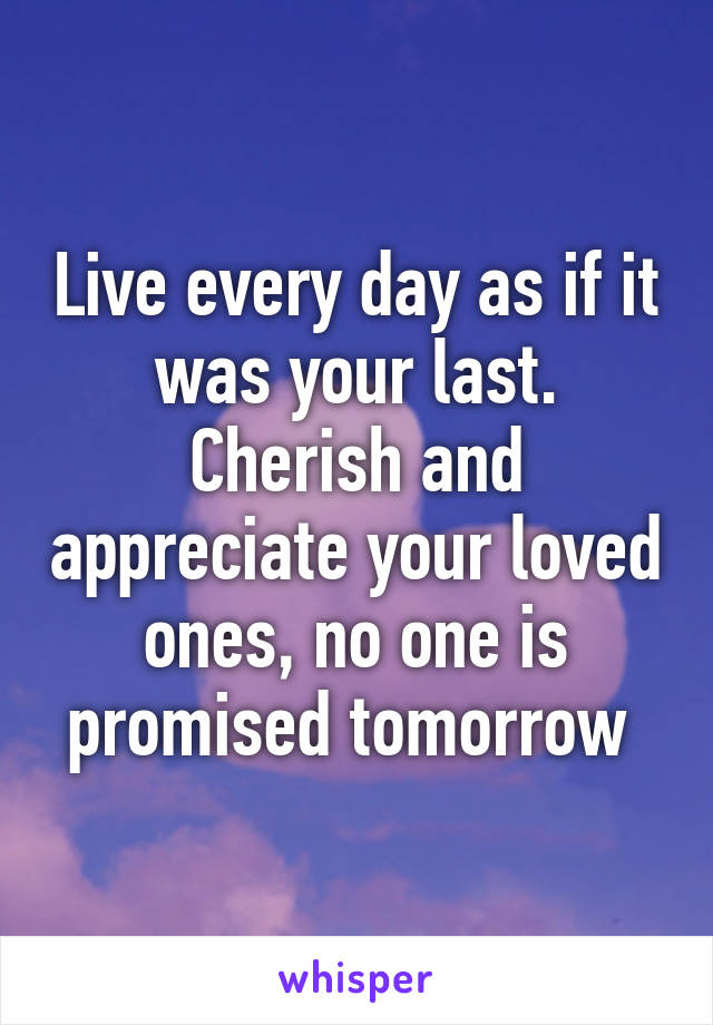 Live every day as if it was your last. Cherish and appreciate your loved ones, no one is promised tomorrow 