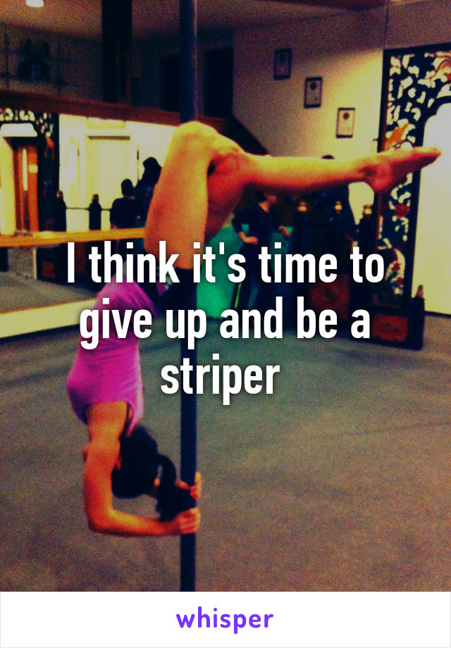 I think it's time to give up and be a striper 