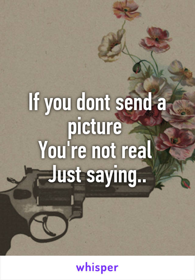 If you dont send a picture 
You're not real 
Just saying..