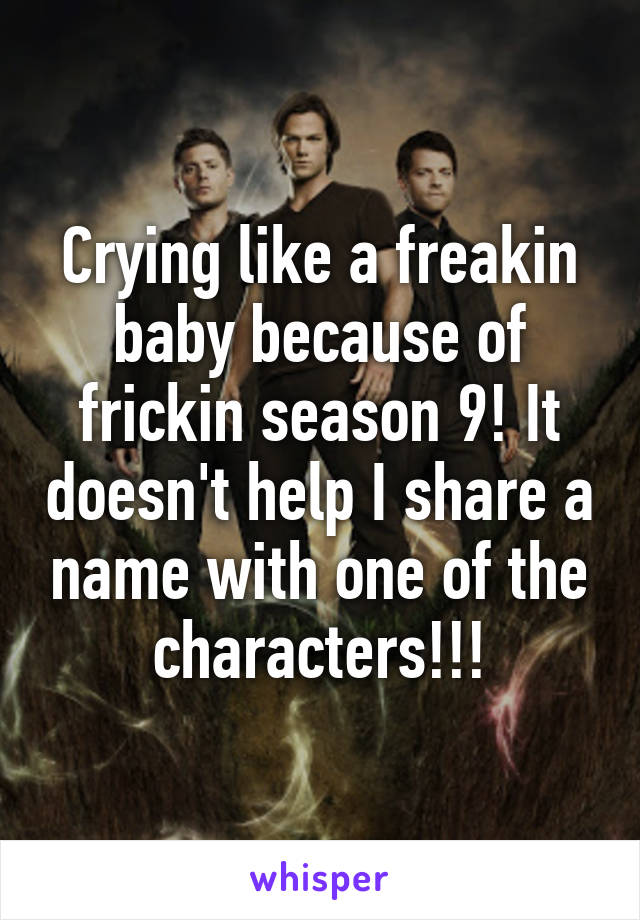 Crying like a freakin baby because of frickin season 9! It doesn't help I share a name with one of the characters!!!