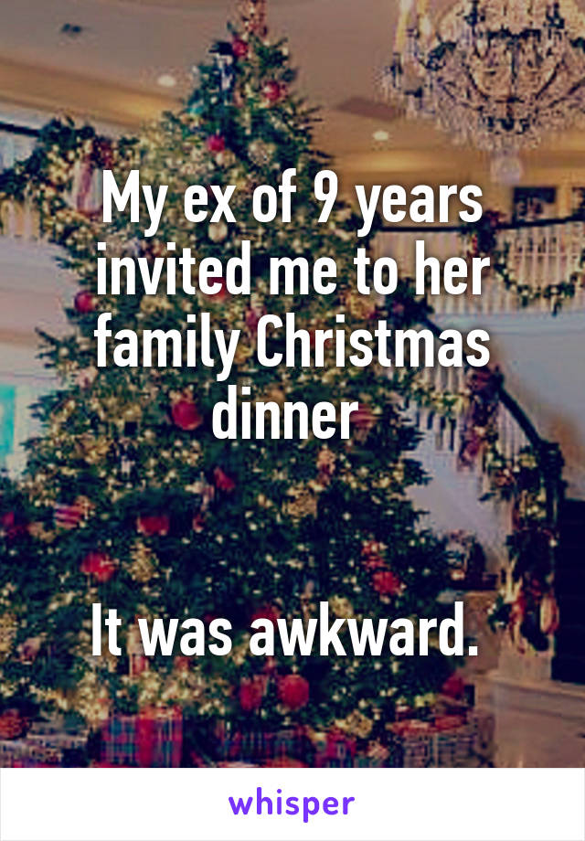 My ex of 9 years invited me to her family Christmas dinner 


It was awkward. 