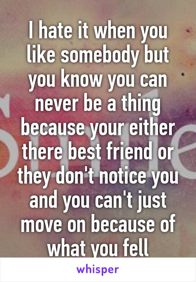 I hate it when you like somebody but you know you can never be a thing because your either there best friend or they don't notice you and you can't just move on because of what you fell