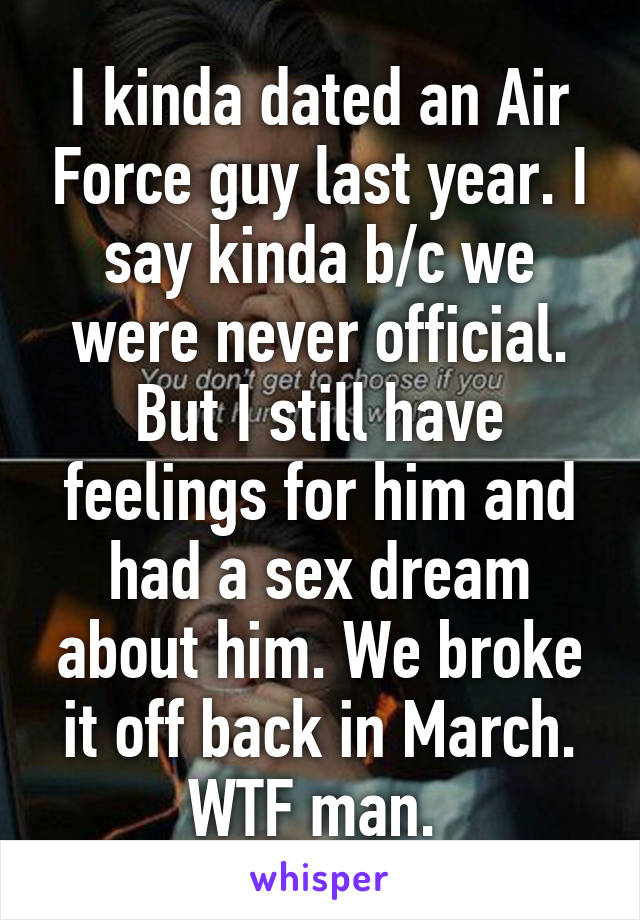 I kinda dated an Air Force guy last year. I say kinda b/c we were never official. But I still have feelings for him and had a sex dream about him. We broke it off back in March. WTF man. 