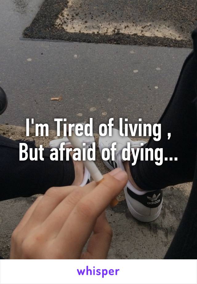 I'm Tired of living , But afraid of dying...