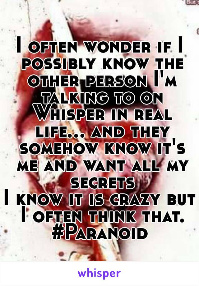 I often wonder if I possibly know the other person I'm talking to on Whisper in real life... and they somehow know it's me and want all my secrets
I know it is crazy but I often think that.
#Paranoid