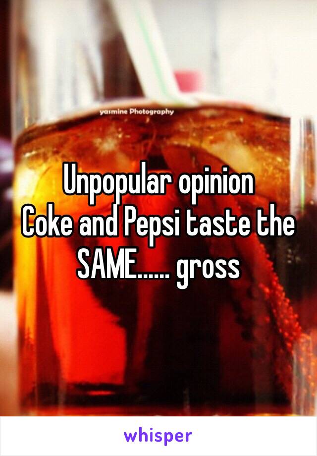 Unpopular opinion 
Coke and Pepsi taste the SAME…… gross