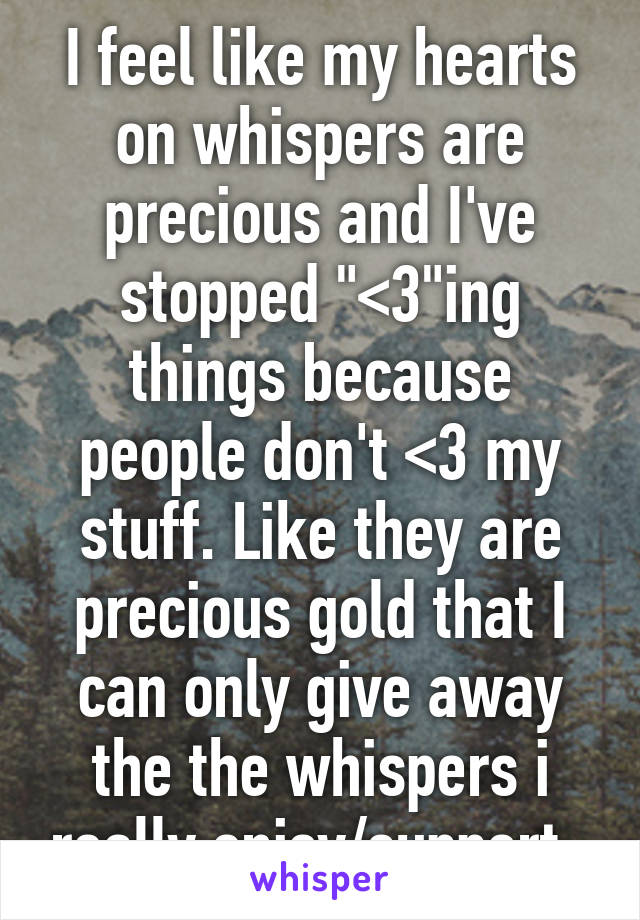 I feel like my hearts on whispers are precious and I've stopped "<3"ing things because people don't <3 my stuff. Like they are precious gold that I can only give away the the whispers i really enjoy/support. 