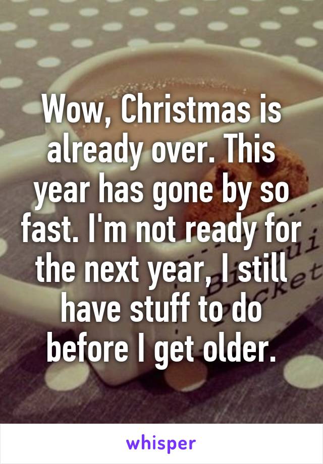 Wow, Christmas is already over. This year has gone by so fast. I'm not ready for the next year, I still have stuff to do before I get older.