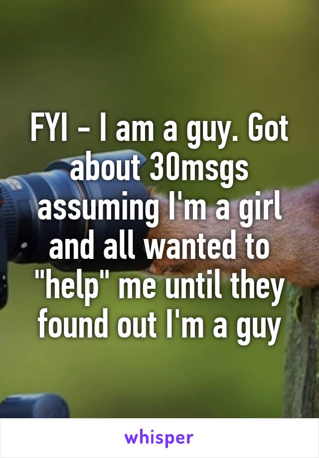 FYI - I am a guy. Got about 30msgs assuming I'm a girl and all wanted to "help" me until they found out I'm a guy