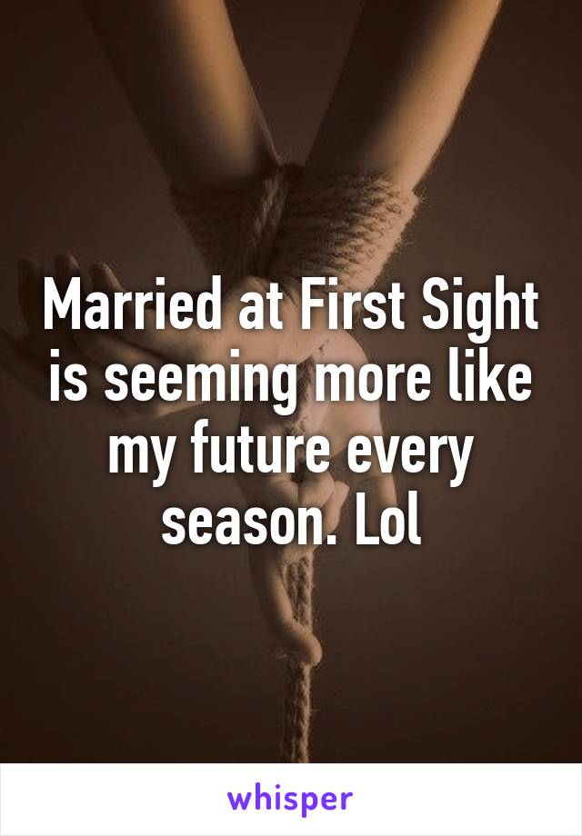 Married at First Sight is seeming more like my future every season. Lol