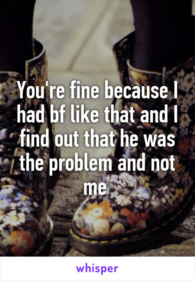 You're fine because I had bf like that and I find out that he was the problem and not me 