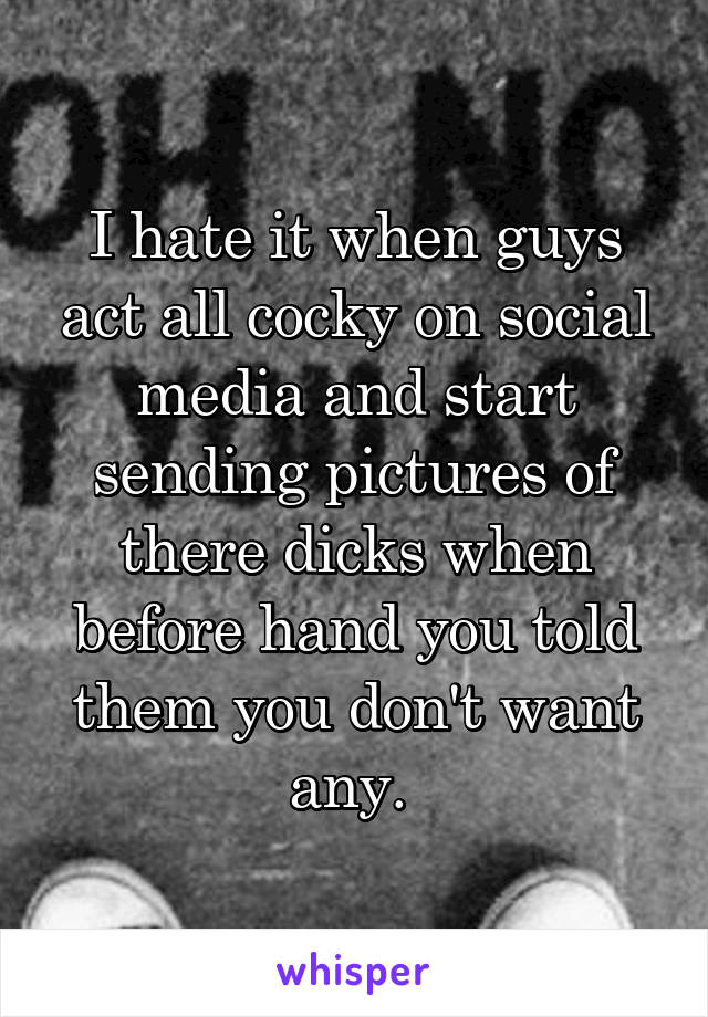 I hate it when guys act all cocky on social media and start sending pictures of there dicks when before hand you told them you don't want any. 