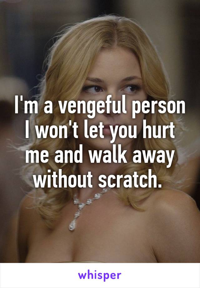 I'm a vengeful person I won't let you hurt me and walk away without scratch. 