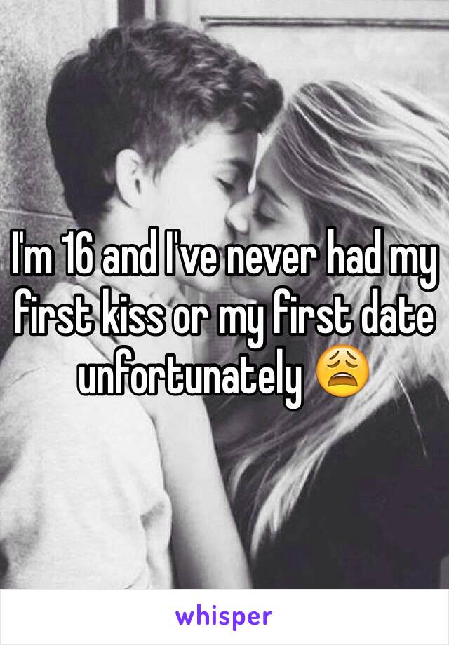 I'm 16 and I've never had my first kiss or my first date unfortunately 😩