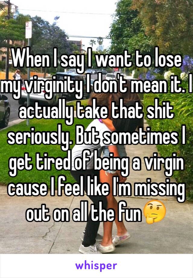 When I say I want to lose my virginity I don't mean it. I actually take that shit seriously. But sometimes I get tired of being a virgin cause I feel like I'm missing out on all the fun🤔