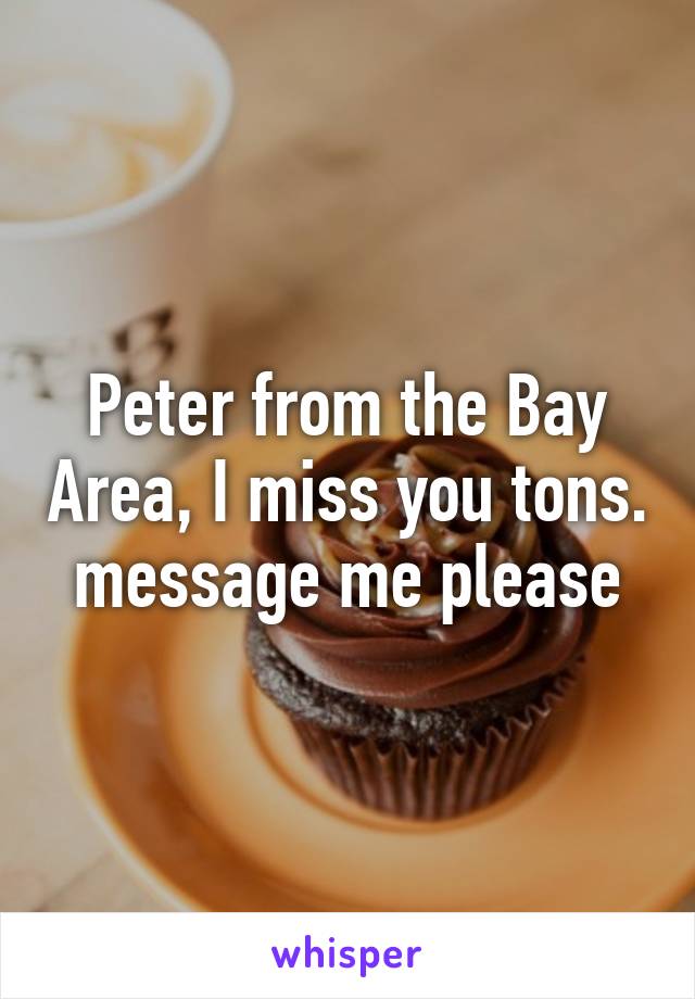 Peter from the Bay Area, I miss you tons. message me please