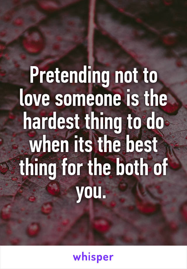 Pretending not to love someone is the hardest thing to do when its the best thing for the both of you. 