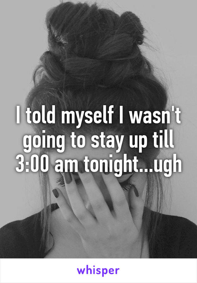 I told myself I wasn't going to stay up till 3:00 am tonight...ugh