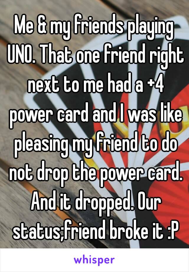 Me & my friends playing UNO. That one friend right next to me had a +4 power card and I was like pleasing my friend to do not drop the power card. And it dropped. Our status;friend broke it :P