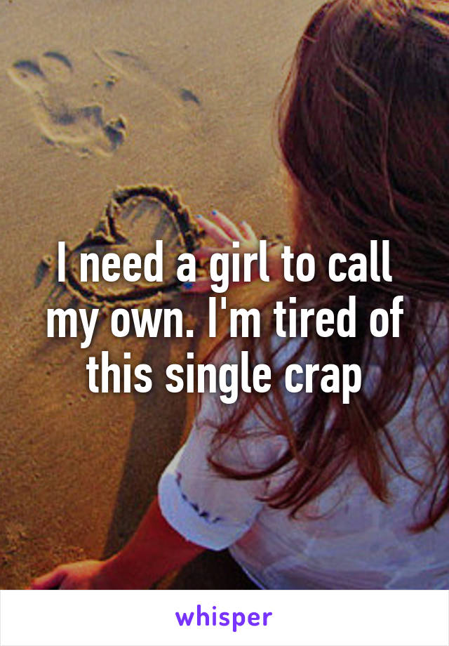 I need a girl to call my own. I'm tired of this single crap