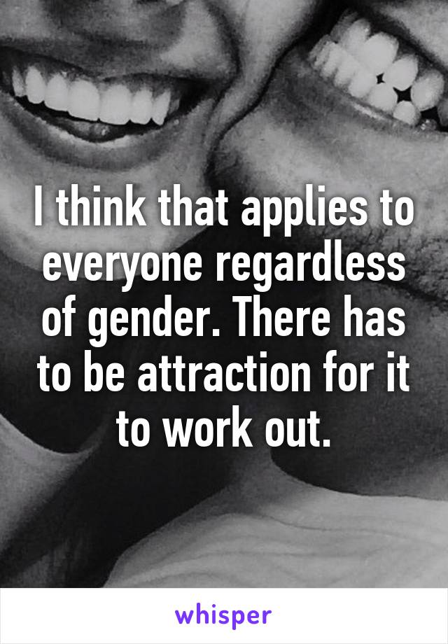 I think that applies to everyone regardless of gender. There has to be attraction for it to work out.