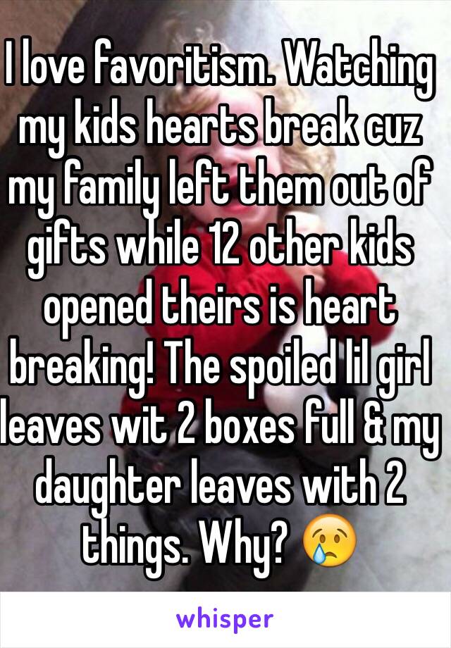 I love favoritism. Watching my kids hearts break cuz my family left them out of gifts while 12 other kids opened theirs is heart breaking! The spoiled lil girl leaves wit 2 boxes full & my daughter leaves with 2 things. Why? 😢