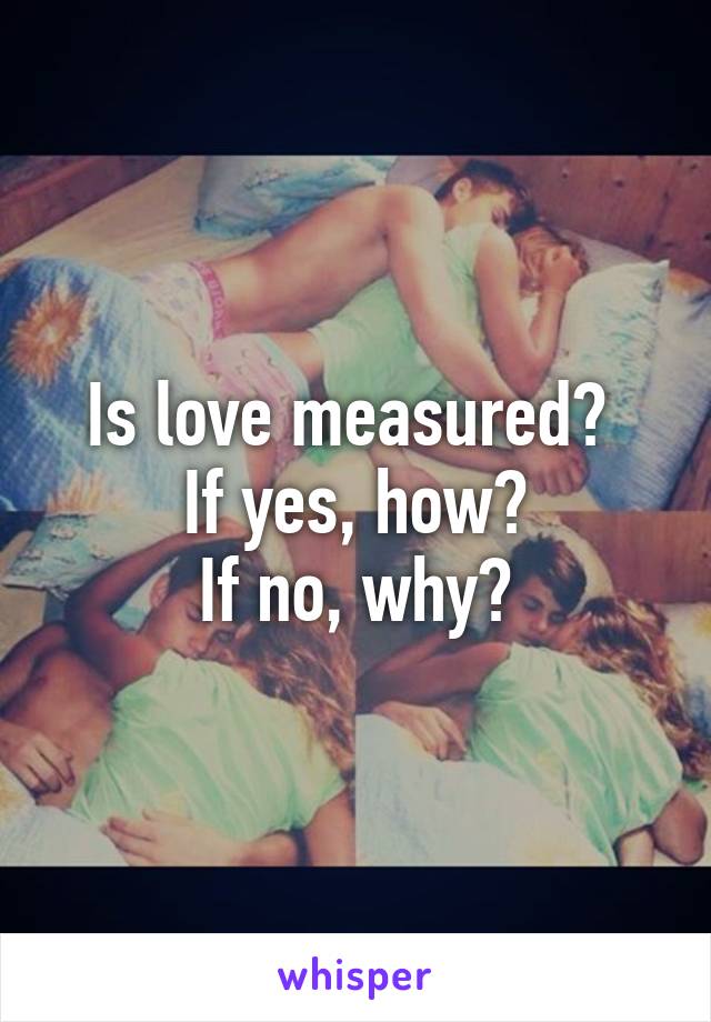 Is love measured? 
If yes, how?
If no, why?