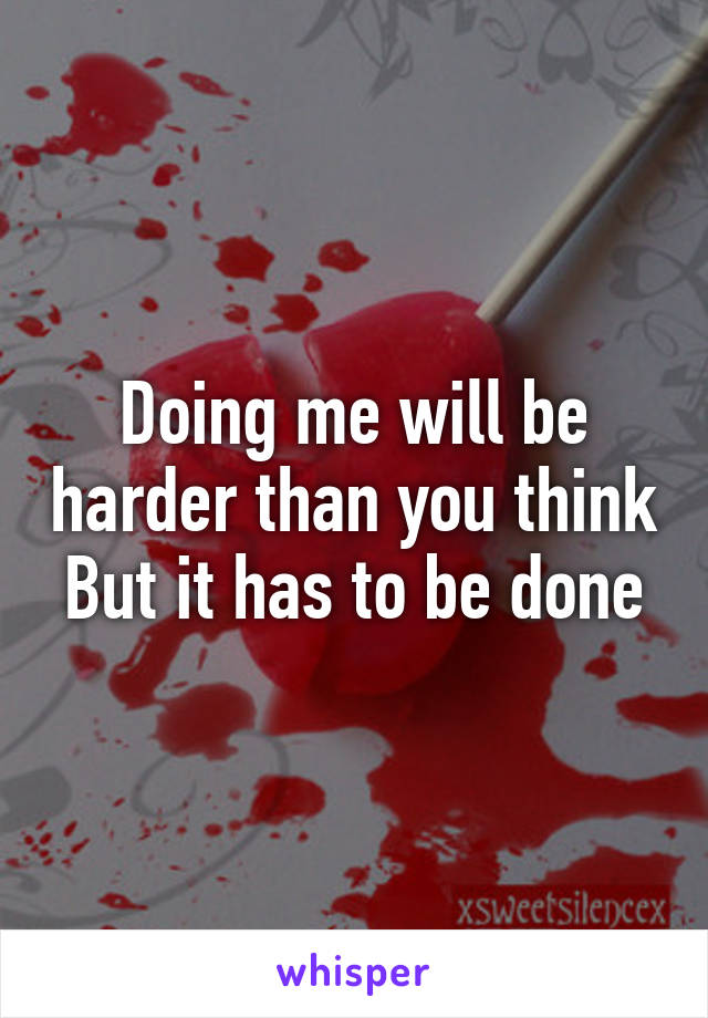 Doing me will be harder than you think
But it has to be done