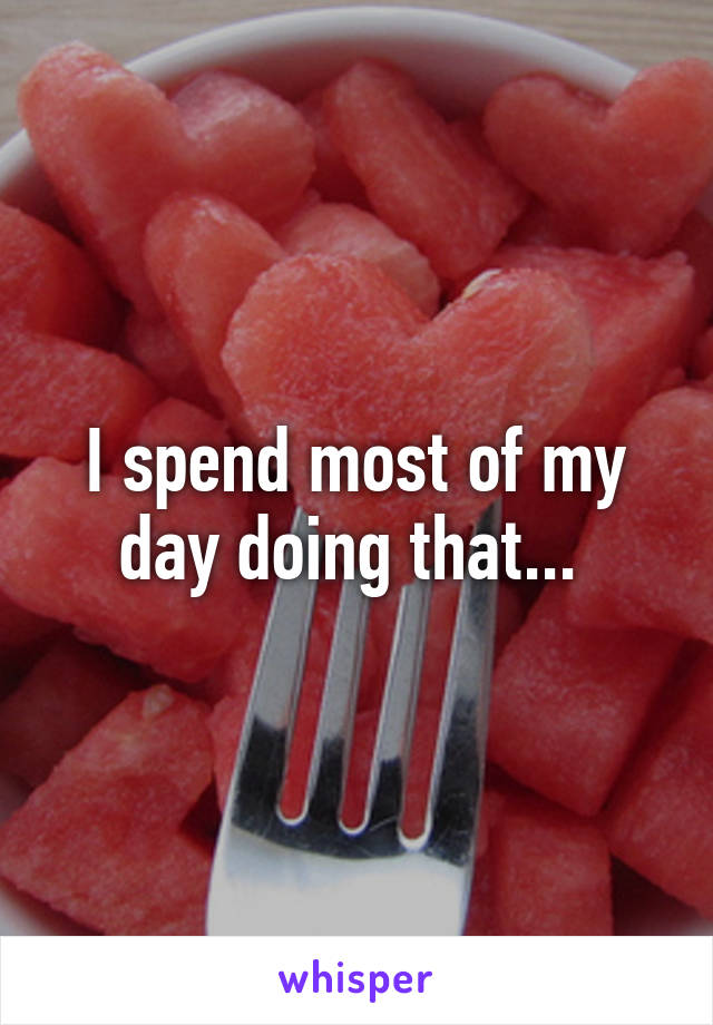 I spend most of my day doing that... 