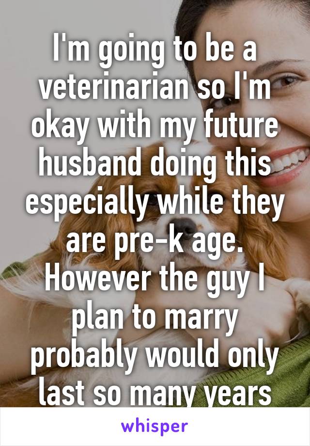 I'm going to be a veterinarian so I'm okay with my future husband doing this especially while they are pre-k age. However the guy I plan to marry probably would only last so many years
