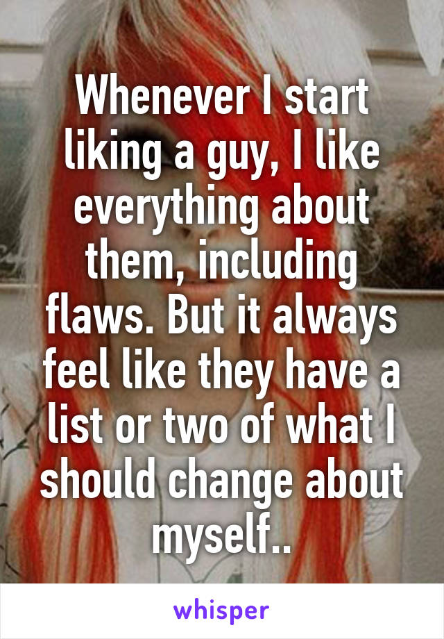 Whenever I start liking a guy, I like everything about them, including flaws. But it always feel like they have a list or two of what I should change about myself..