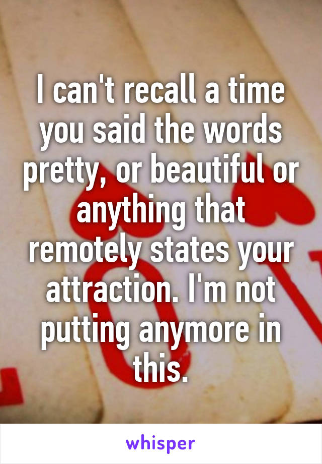 I can't recall a time you said the words pretty, or beautiful or anything that remotely states your attraction. I'm not putting anymore in this.