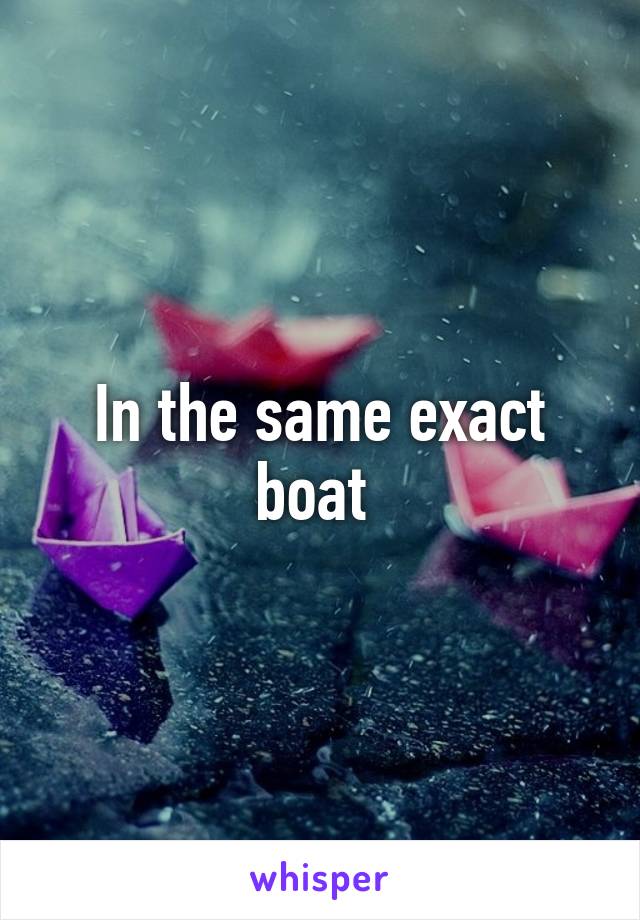 In the same exact boat 