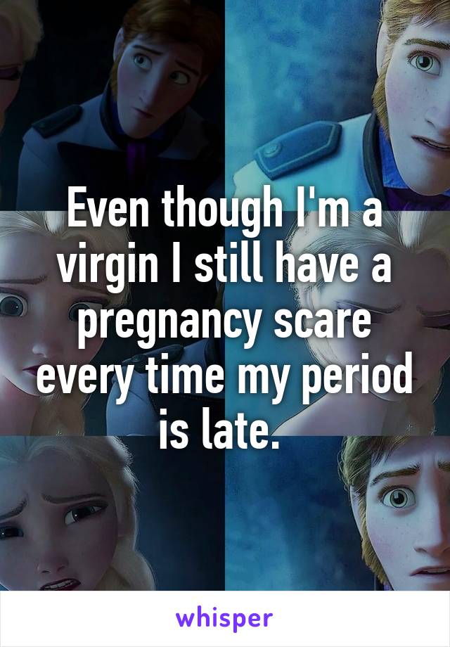 Even though I'm a virgin I still have a pregnancy scare every time my period is late. 